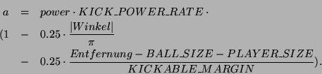 \begin{eqnarray*}
a & = & power \cdot KICK\_POWER\_RATE \cdot\\
( 1 & - & 0.2...
...frac{Entfernung - BALL\_SIZE - PLAYER\_SIZE}{KICKABLE\_MARGIN}).
\end{eqnarray*}